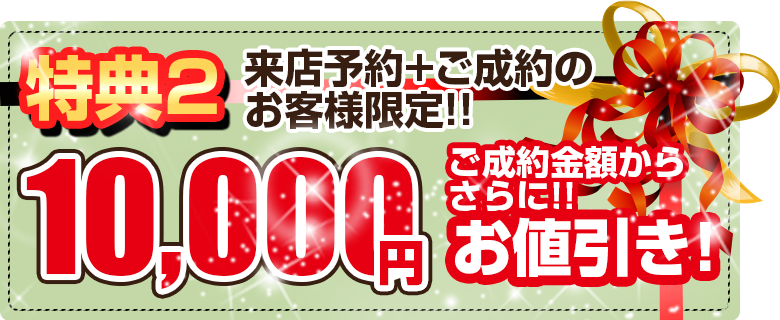 特典2ご成約のお客様には、ご成約金額から10,000円現金値引き！